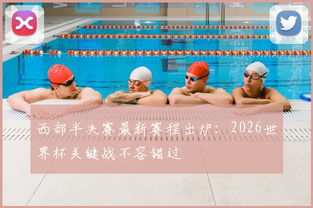 西部半决赛最新赛程出炉：2026世界杯关键战不容错过