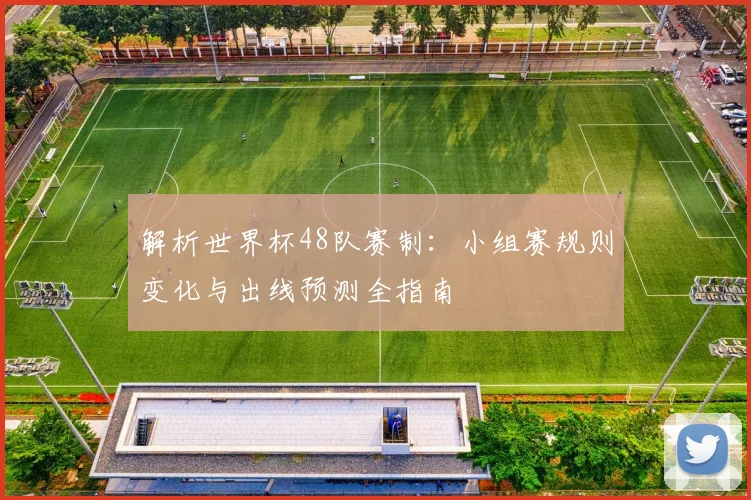 解析世界杯48队赛制：小组赛规则变化与出线预测全指南