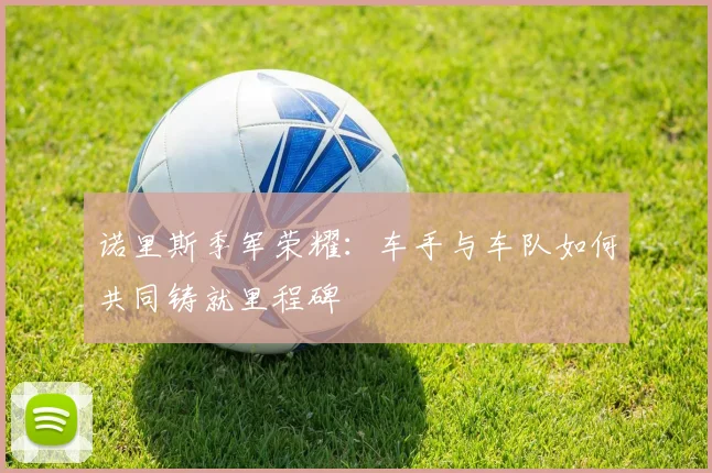 诺里斯季军荣耀：车手与车队如何共同铸就里程碑