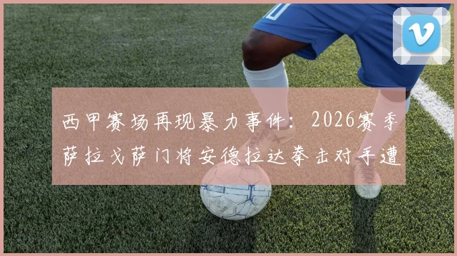 西甲赛场再现暴力事件：2026赛季萨拉戈萨门将安德拉达拳击对手遭重罚，足协开出13场禁赛罚单引热议