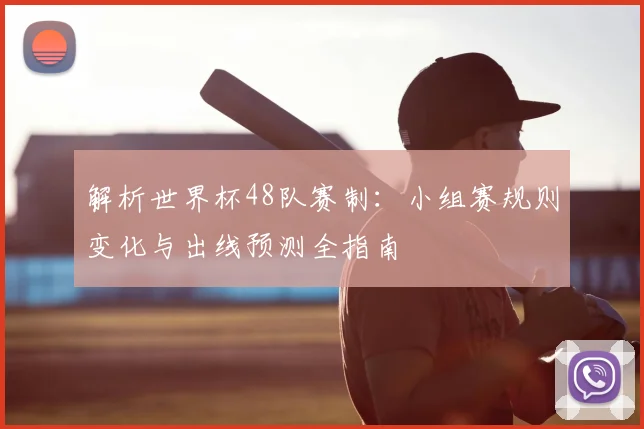 解析世界杯48队赛制：小组赛规则变化与出线预测全指南