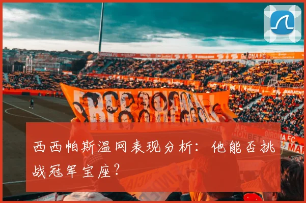 西西帕斯温网表现分析：他能否挑战冠军宝座？