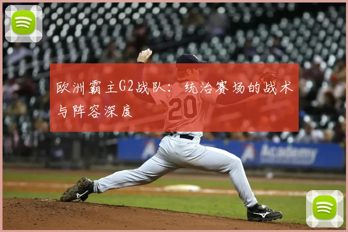欧洲霸主G2战队：统治赛场的战术与阵容深度