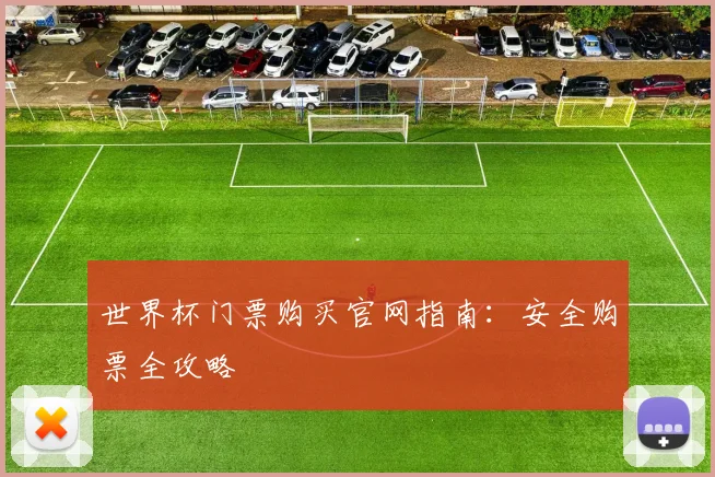 世界杯门票购买官网指南：安全购票全攻略