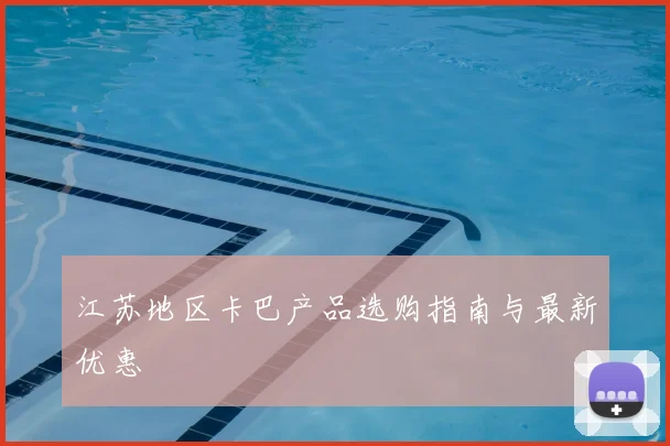 江苏地区卡巴产品选购指南与最新优惠