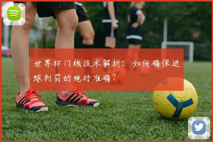 世界杯门线技术解析：如何确保进球判罚的绝对准确？