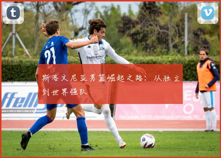 斯洛文尼亚男篮崛起之路：从独立到世界强队