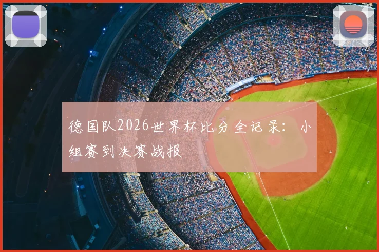 德国队2026世界杯比分全记录：小组赛到决赛战报