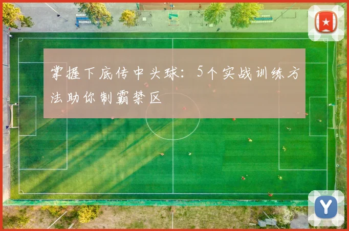掌握下底传中头球：5个实战训练方法助你制霸禁区