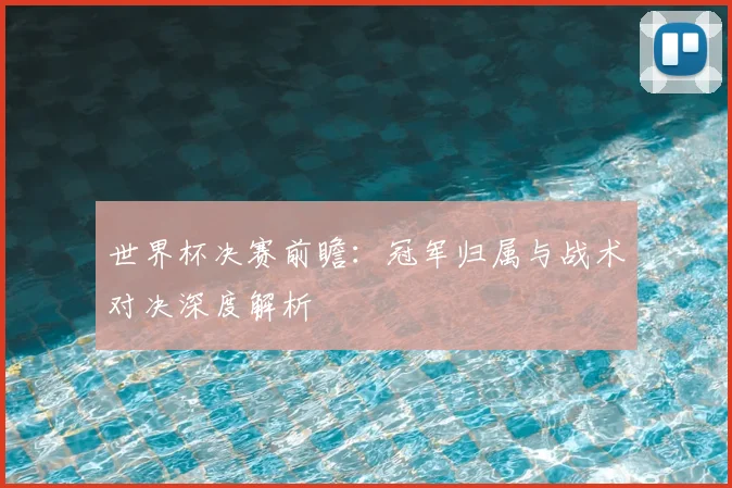 世界杯决赛前瞻：冠军归属与战术对决深度解析