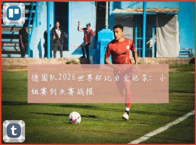 德国队2026世界杯比分全记录：小组赛到决赛战报