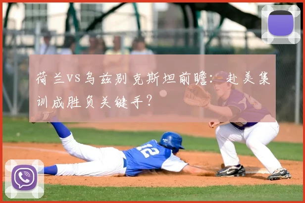 荷兰vs乌兹别克斯坦前瞻：赴美集训成胜负关键手？