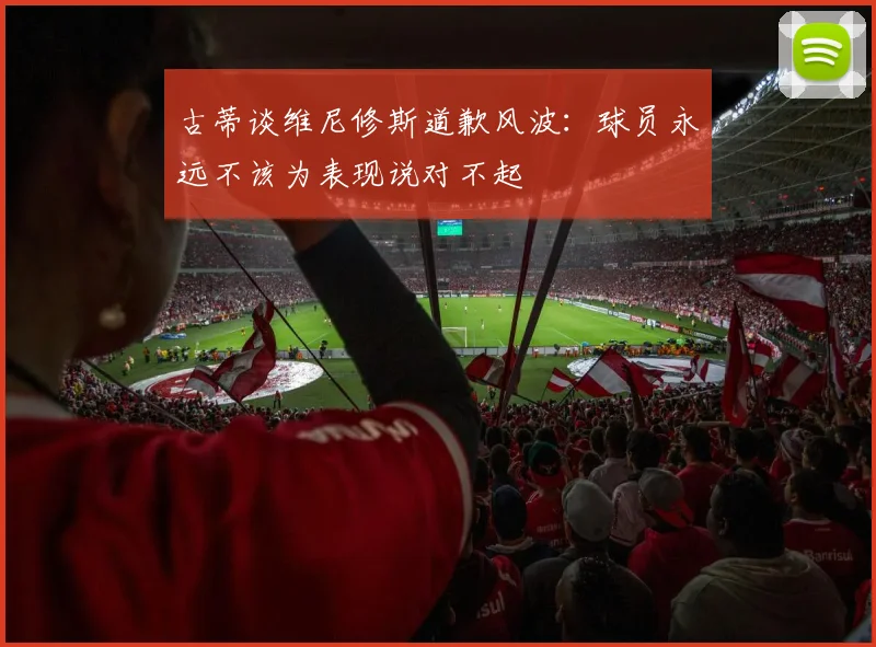 古蒂谈维尼修斯道歉风波：球员永远不该为表现说对不起