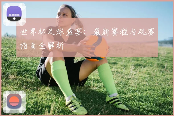 世界杯足球盛宴：最新赛程与观赛指南全解析