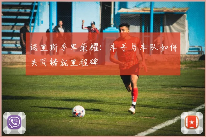 诺里斯季军荣耀：车手与车队如何共同铸就里程碑
