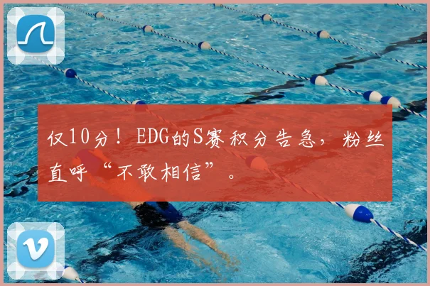 仅10分！EDG的S赛积分告急，粉丝直呼“不敢相信”。