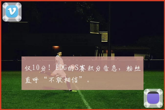 仅10分！EDG的S赛积分告急，粉丝直呼“不敢相信”。