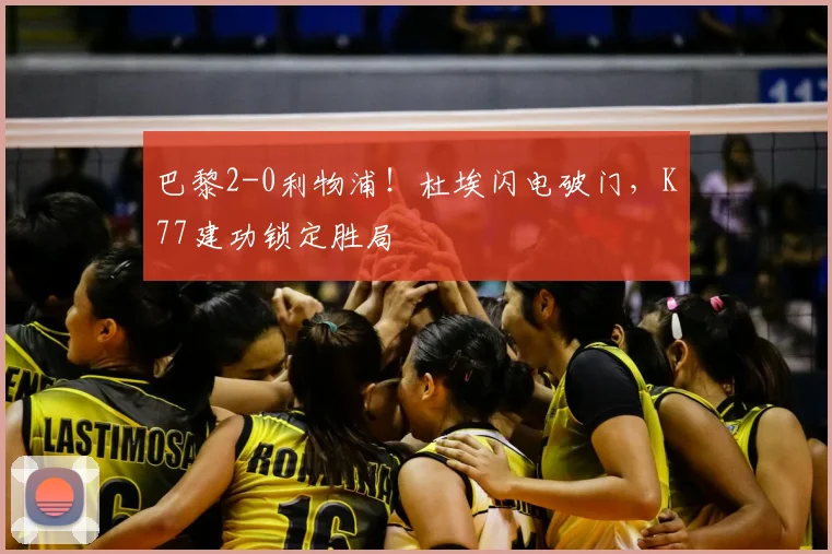 巴黎2-0利物浦！杜埃闪电破门，K77建功锁定胜局