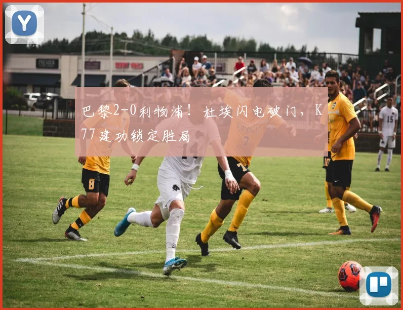 巴黎2-0利物浦！杜埃闪电破门，K77建功锁定胜局