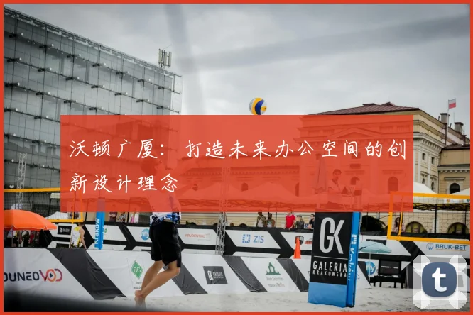 沃顿广厦：打造未来办公空间的创新设计理念